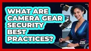 What Are Camera Gear Security Best Practices?