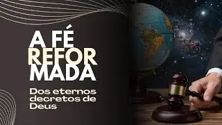 A F&Eacute; REFORMADA - RA&Iacute;ZES, FUNDAMENTOS E VIDA CRIST&Atilde; / TEMA: DOS ETERNOS DECRETOS DE DEUS