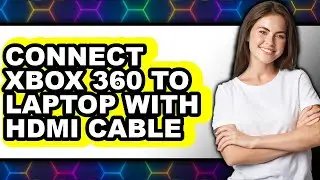 How to Connect Xbox 360 to Laptop with Hdmi Cable - Full Guide