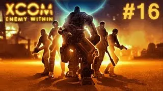 Давайте поиграем в XCOM: Enemy Within Часть 16 &mdash; Операция &laquo;Стеклянный кулак&raquo; (HD Xbox 360, PS3, ПК)