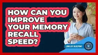 How Can You Improve Your Memory Recall Speed? - Long Life Blueprint