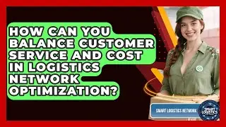 How Can You Balance Customer Service And Cost In Logistics Network Optimization?