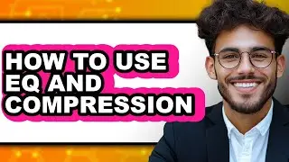 How to Use Eq and Compression (updated)