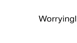 How to pronounce Worryingly