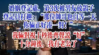 婚姻登記處，第3次被男友放鴿子，登記員打趣：“那位帥哥也白等一天，你倆正好湊一對！”我倆對視十秒後齊聲說“好”，十分鐘後，我有老公了#故事頻道 #爱情故事 #情感故事 #婚姻 #出軌 #小说