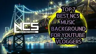 TOP 7 BEST OF  NCS MUSIC SONG BACKGROUND FOR  YOUTUBE VLOGGERS NO COPYRIGHTS