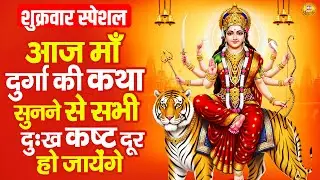 शुक्रवार स्पेशल - आज माँ दुर्गा की कथा सुनने से सभी दुःख कष्ट दूर हो जायेंगे - श्री दुर्गा गाथा