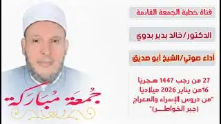 خطبة الجمعة القادمة 16 يناير للشيخ خالد بدير:  من دروس الإسراء والمعراج (جبر الخواطر) 