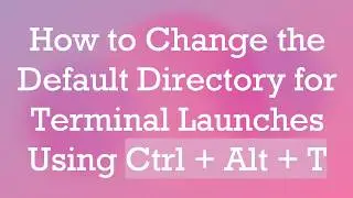 How to Change the Default Directory for Terminal Launches Using Ctrl +  Alt +  T