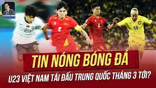 Tin nóng 3/2: U23 VN tái đấu Trung Quốc tháng 3 tới? Malay liều dùng cầu thủ 