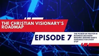 The Christian Visionary&rsquo;s Roadmap:  Episode 7 - The Power of Prayer in Business Decision Making