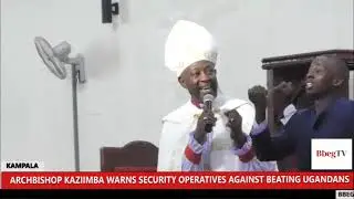 ARCHBISHOP KAZIIMBA WARNS SECURITY OPERATIVES AGAINST BEATING UGANDAN