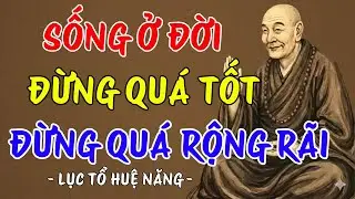 LỤC TỔ HUỆ NĂNG : Sống ở đời đừng quá tốt, cũng đừng quá rộng rãi, nên nghe 1 lần