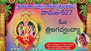 627 ఓం త్రిజగద్వంద్యా.మూడు లోకముల అనగా స్వర్గ మర్త్య పాతాళ లోకవాసులు అందరి చేతను నమస్కరించ బడు తల్లి