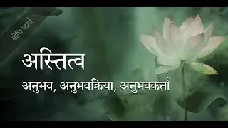 ४. अस्तित्व, अनुभव, अनुभवक्रिया और अनुभवकर्ता : Existence, Experience, Experiencing and Experiencer
