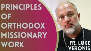Principles of Orthodox Missionary Work - Fr. Luke Veronis