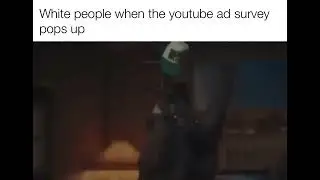 White people when the youtube ad survey pops up