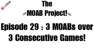 The MOAB Project! - Episode 29 : 3 MOABs over 3 Consecutive Games! (Back to back to back!)