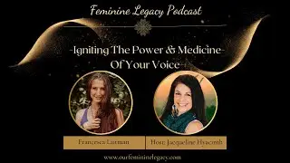 Feminine Legacy Podcast ~ Episode 43 - ~Igniting The Power & Medicine Of Your Voice~