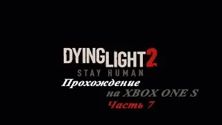 Dying Light 2 Stay Human. Прохождение на Xbox one S. Часть 7.