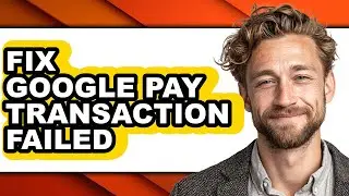 How to Fix Google Pay Transaction Failed - Full Guide