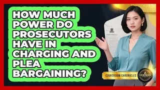 How Much Power Do Prosecutors Have In Charging And Plea Bargaining? - Courtroom Chronicles