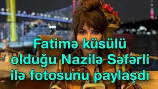 Fatimə küsülü olduğu Nazilə Səfərli ilə fotosunu paylaşdı