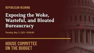 Republican Hearing: Exposing the Woke, Wasteful, and Bloated Bureaucracy