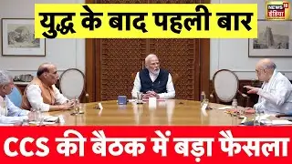 CCS Meeting Live: India Pakistan Ceasefire के बाद PM Modi के साथ पहली बैठक | Amit Shah | Rajnath