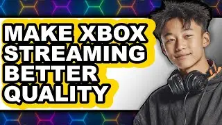 How to Make Xbox Streaming Better Quality (full Guide)