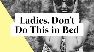 Ladies, Here’s What You’re Doing Wrong in Bed