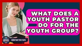 What Does A Youth Pastor Do For The Youth Group? - Christian Teen Faith