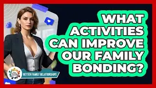 What Activities Can Improve Our Family Bonding? - Better Family Relationships