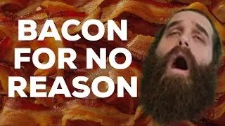 BACON FOR NO REASON!!!