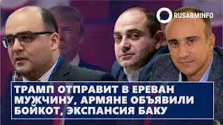 Трамп отправит в Ереван мужчину, армяне объявили бойкот, экспансия Баку