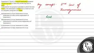Statement-I: There is a natural asymmetry between converting work to heat and converting heat to....