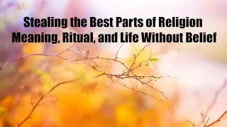 Stealing the Best Parts of Religion | Meaning, Ritual, and Life Without Belief