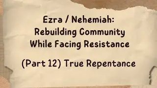 Ezra / Nehemiah: Rebuilding Community While Facing Resistance (Part 12) True Repentance