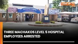Three Machakos Level 5 Hospital Employees Arrested.
