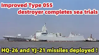 Improved Type 055 destroyer completes sea trials; HQ-26 and YJ-21 missiles deployed