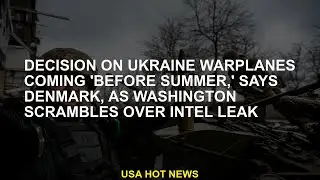Decision on Ukraine warplanes coming 'before summer,' says Denmark, as Washington scrambles over int