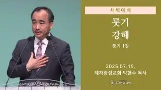 2025-07-15 새벽예배 (룻기 강해 - 룻기 1장) - 박한수 목사