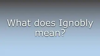 What does Ignobly mean?