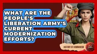 What Are The People's Liberation Army's Current Modernization Efforts? - History of Communism