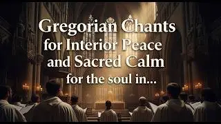 Gregorian Chants for Interior Peace and Sacred Calm for the soul in Christ Presence