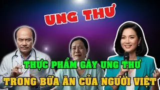 BÁC SĨ CHỈ RÕ THỰC PHẨM GÂY UNG THƯ TRONG BỮA ĂN CỦA NGƯỜI VIỆT