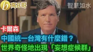 卡爾森 中國統一台灣有什麼錯？ 世界奇怪地出現「妄想症候群」［智慧如水 – 高B哥 GBG］