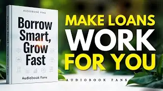 How To Make Loans Work In Your Favor: Borrow Smart & Grow Fast | Audiobook