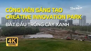 CÔNG VIÊN SÁNG TẠO - CREATIVE INNOVATION PARK | ĐANG TIẾN HÀNH TRỒNG CÂY XANH