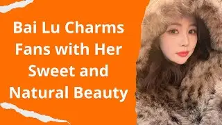 Bai Lu Charms Fans with Her Sweet and Natural Beauty